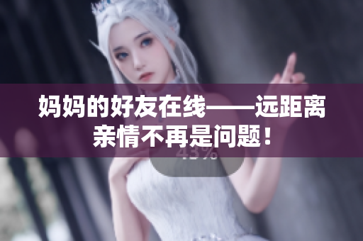 妈妈的好友在线——远距离亲情不再是问题！