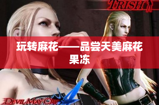 玩转麻花——品尝天美麻花果冻