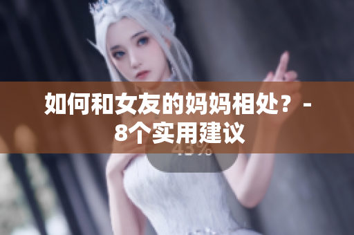 如何和女友的妈妈相处？- 8个实用建议