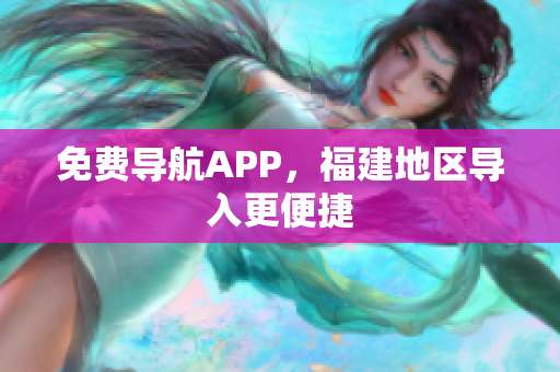 免费导航APP，福建地区导入更便捷