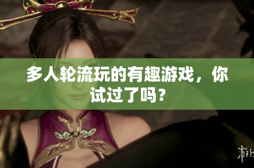 多人轮流玩的有趣游戏，你试过了吗？