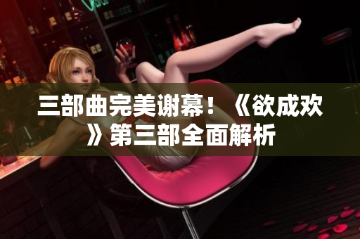 三部曲完美谢幕！《欲成欢》第三部全面解析