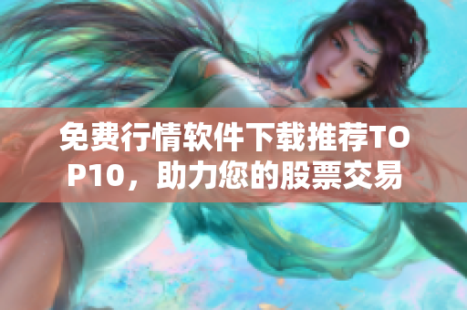 免费行情软件下载推荐TOP10，助力您的股票交易