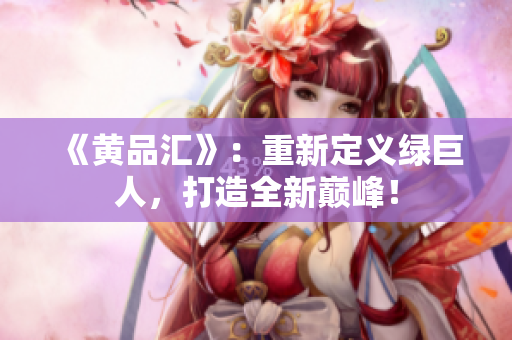 《黄品汇》：重新定义绿巨人，打造全新巅峰！