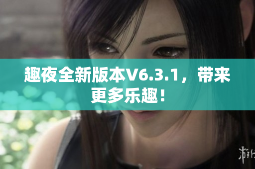 趣夜全新版本V6.3.1，带来更多乐趣！