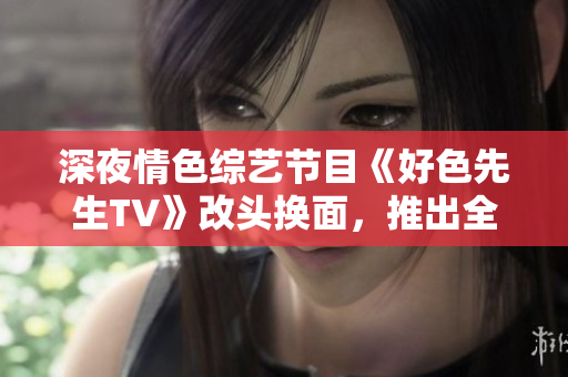 深夜情色综艺节目《好色先生TV》改头换面，推出全新风格！