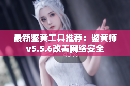 最新鉴黄工具推荐：鉴黄师v5.5.6改善网络安全
