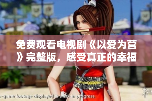 免费观看电视剧《以爱为营》完整版，感受真正的幸福美好