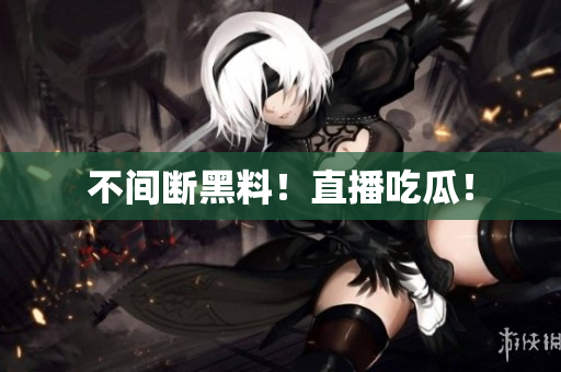 不间断黑料！直播吃瓜！