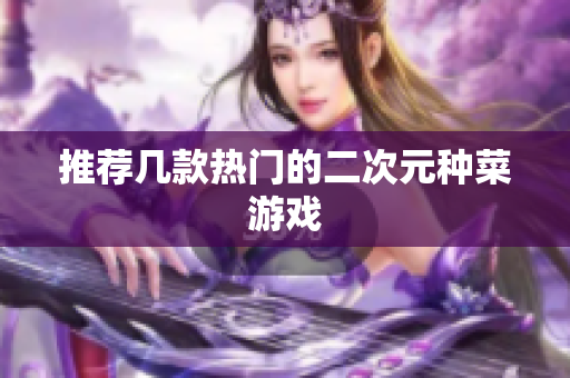 推荐几款热门的二次元种菜游戏