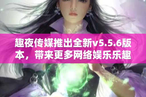 趣夜传媒推出全新v5.5.6版本，带来更多网络娱乐乐趣！
