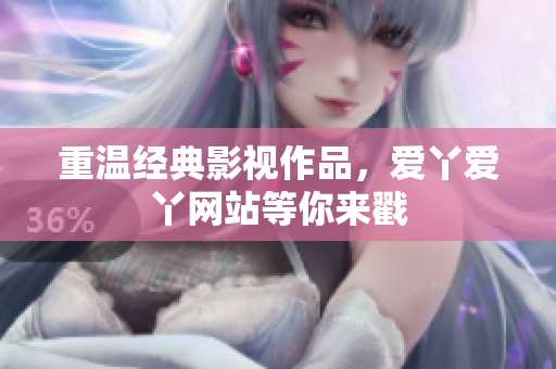 重温经典影视作品，爱丫爱丫网站等你来戳