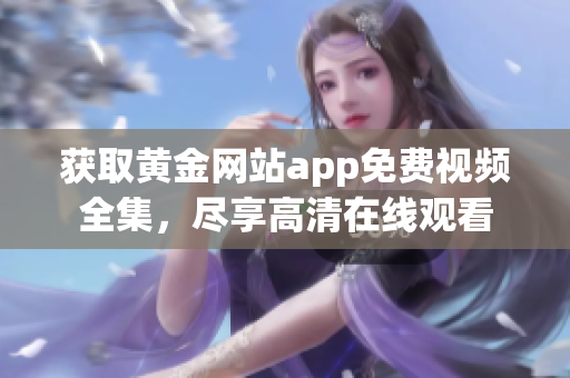 获取黄金网站app免费视频全集，尽享高清在线观看