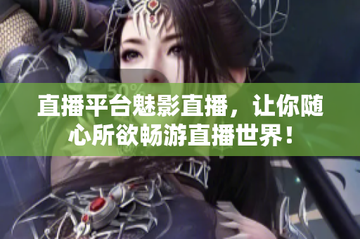 直播平台魅影直播，让你随心所欲畅游直播世界！