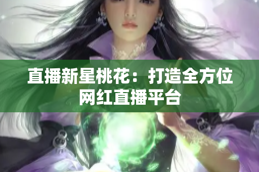 直播新星桃花：打造全方位网红直播平台