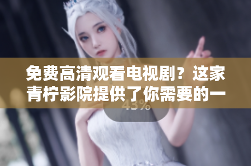 免费高清观看电视剧？这家青柠影院提供了你需要的一切
