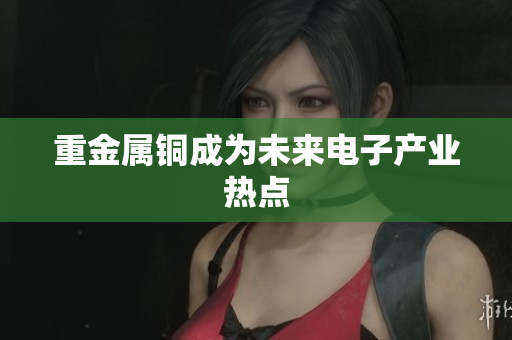 重金属铜成为未来电子产业热点