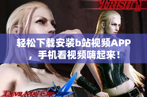 轻松下载安装b站视频APP，手机看视频嗨起来！