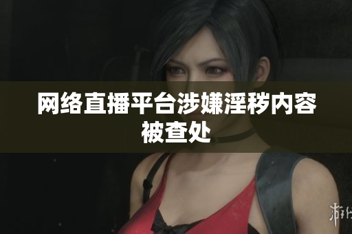 网络直播平台涉嫌淫秽内容被查处