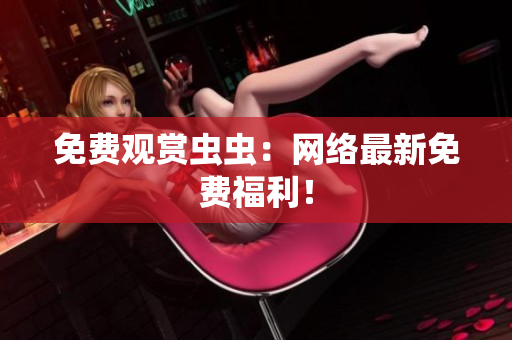 免费观赏虫虫：网络最新免费福利！
