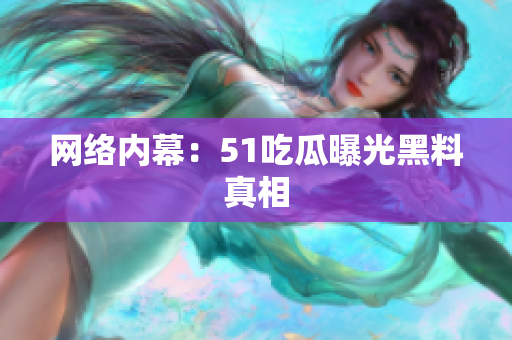 网络内幕：51吃瓜曝光黑料真相