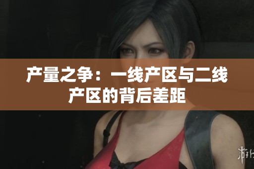 产量之争：一线产区与二线产区的背后差距