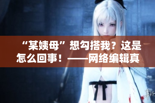 “某姨母”想勾搭我？这是怎么回事！——网络编辑真实故事