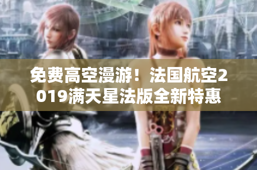 免费高空漫游！法国航空2019满天星法版全新特惠