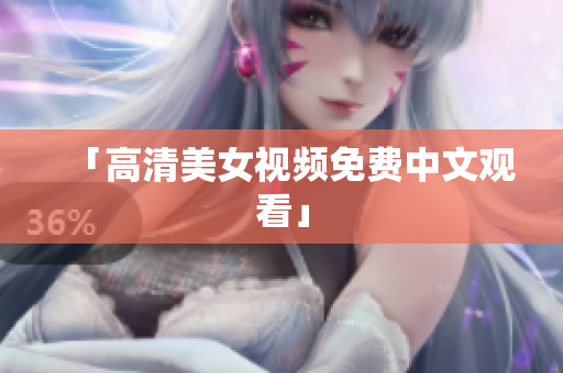 「高清美女视频免费中文观看」