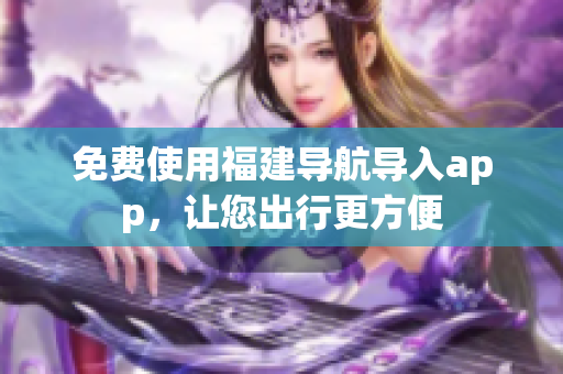 免费使用福建导航导入app，让您出行更方便