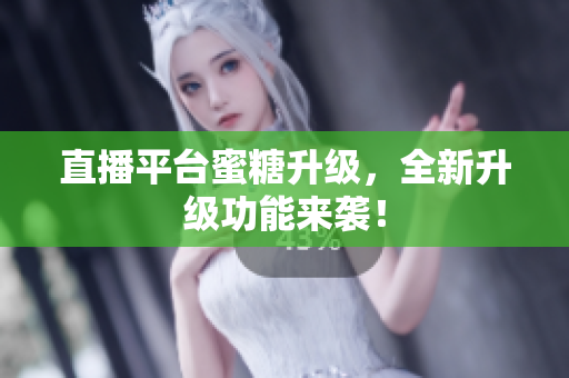 直播平台蜜糖升级，全新升级功能来袭！