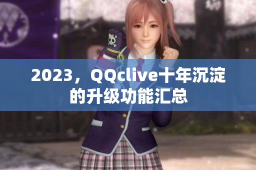 2023，QQclive十年沉淀的升级功能汇总