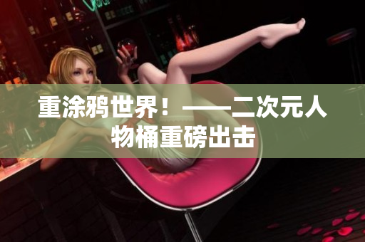 重涂鸦世界！——二次元人物桶重磅出击