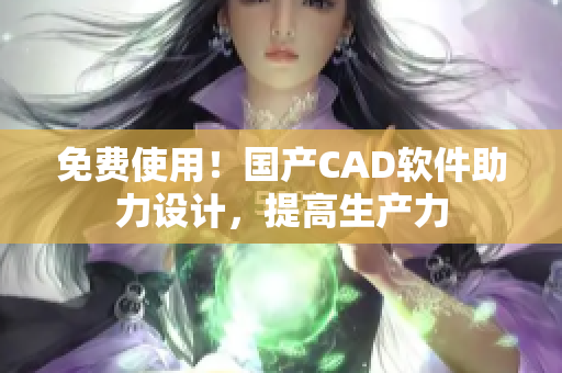 免费使用！国产CAD软件助力设计，提高生产力