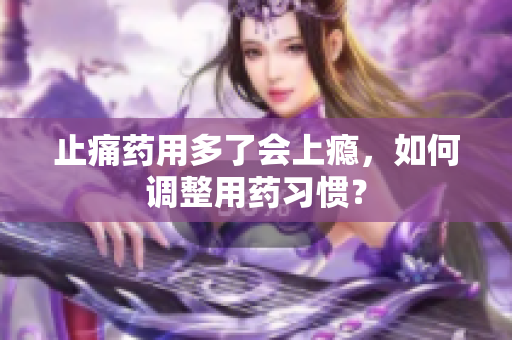 止痛药用多了会上瘾，如何调整用药习惯？