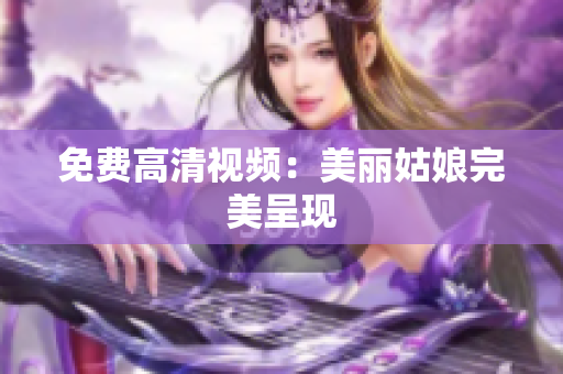 免费高清视频：美丽姑娘完美呈现