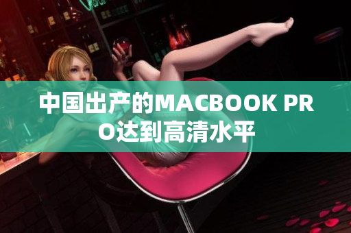 中国出产的MACBOOK PRO达到高清水平