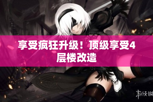 享受疯狂升级！顶级享受4层楼改造