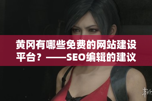 黄冈有哪些免费的网站建设平台？——SEO编辑的建议