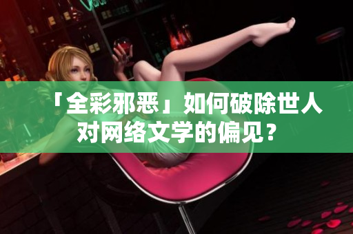 「全彩邪恶」如何破除世人对网络文学的偏见？