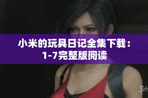 小米的玩具日记全集下载：1-7完整版阅读
