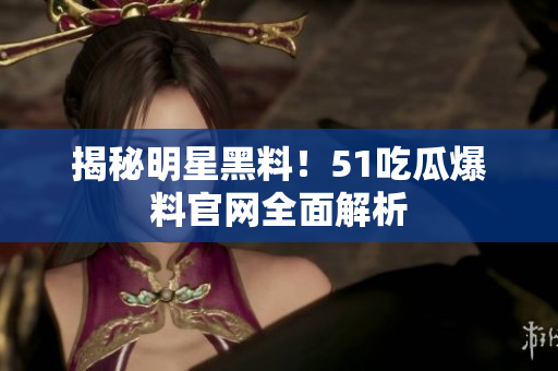 揭秘明星黑料！51吃瓜爆料官网全面解析