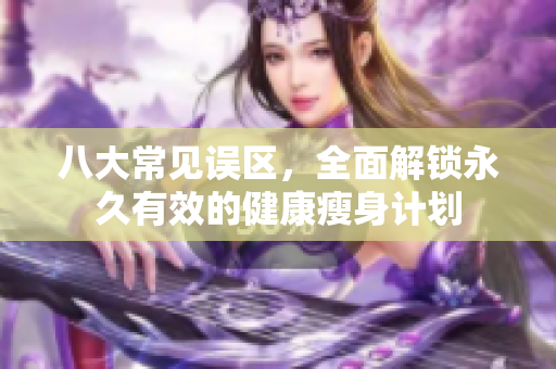 八大常见误区，全面解锁永久有效的健康瘦身计划