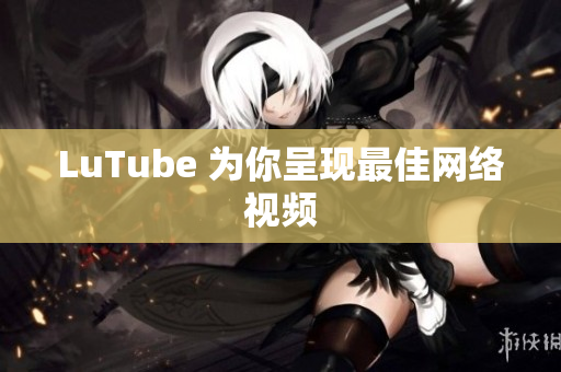 LuTube 为你呈现最佳网络视频