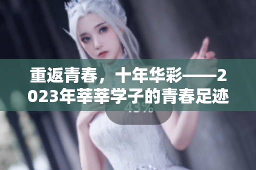 重返青春，十年华彩——2023年莘莘学子的青春足迹