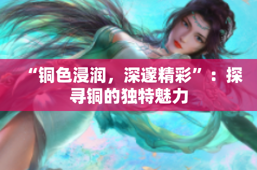 “铜色浸润，深邃精彩”：探寻铜的独特魅力