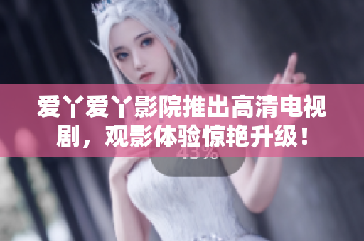 爱丫爱丫影院推出高清电视剧，观影体验惊艳升级！