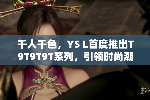 千人千色，YS L首度推出T9T9T9T系列，引领时尚潮流