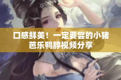 口感鲜美！一定要尝的小猪芭乐鸭脖视频分享