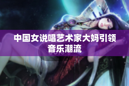 中国女说唱艺术家大妈引领音乐潮流